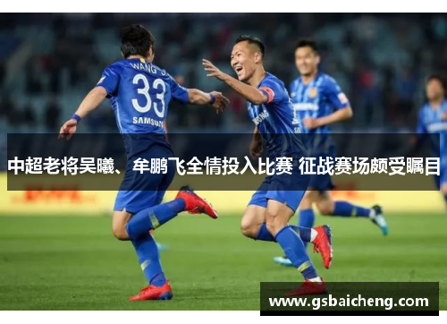 中超老将吴曦、牟鹏飞全情投入比赛 征战赛场颇受瞩目