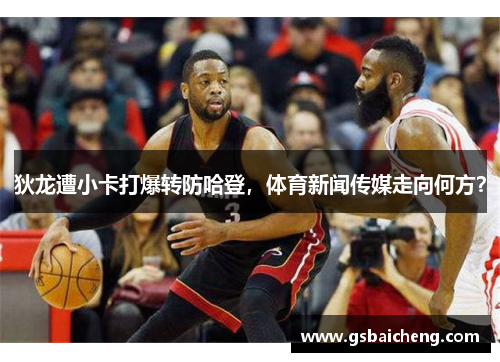 狄龙遭小卡打爆转防哈登，体育新闻传媒走向何方？